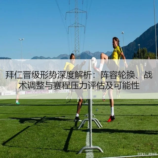 拜仁晋级形势深度解析:阵容轮换、战术调整与赛程压力评估及可能性